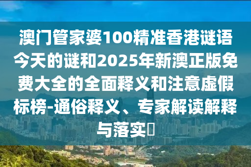 澳門(mén)管家婆100精準(zhǔn)香港謎語(yǔ)今天的謎和2025年新澳正版免費(fèi)大全的全面釋義和注意虛假標(biāo)榜-通俗釋義、專家解讀解釋與落實(shí)?