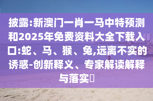 新澳門一肖一馬中特預(yù)測和2025年免費(fèi)資料大全下載入口:蛇