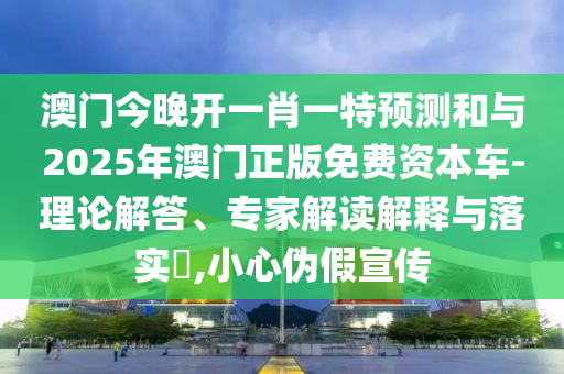 澳門今晚開一肖一特預(yù)測和與2025年澳門正版免費資本車-理論解答、專家解讀解釋與落實?,小心偽假宣傳