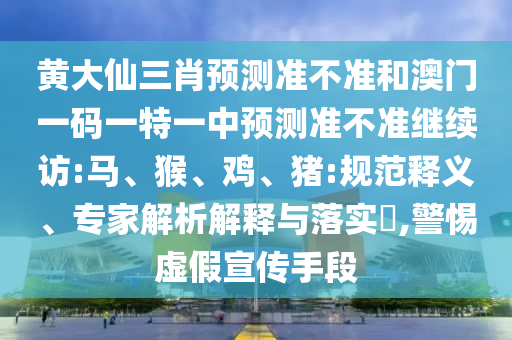 黃大仙三肖預(yù)測(cè)準(zhǔn)不準(zhǔn)和澳門一碼一特一中預(yù)測(cè)準(zhǔn)不準(zhǔn)繼續(xù)訪:馬、猴、雞、豬:規(guī)范釋義、專家解析解釋與落實(shí)?,警惕虛假宣傳手段