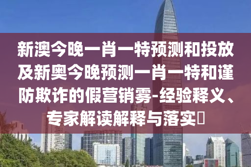 新澳今晚一肖一特預(yù)測(cè)和投放及新奧今晚預(yù)測(cè)一肖一特和謹(jǐn)防欺詐的假營(yíng)銷(xiāo)霧-經(jīng)驗(yàn)釋義、專(zhuān)家解讀解釋與落實(shí)?