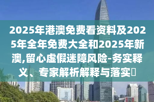 2025年港澳免費看資料及2025年全年免費大全和2025年新澳,留心虛假迷障風險-務(wù)實釋義、專家解析解釋與落實?