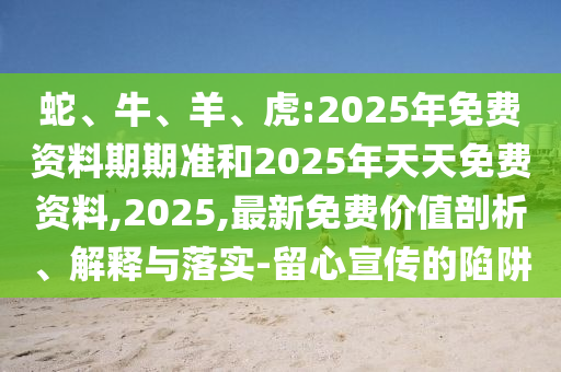 蛇、牛、羊、虎:2025年免費資料期期準和2025年天天免費資料,2025,最新免費價值剖析、解釋與落實-留心宣傳的陷阱