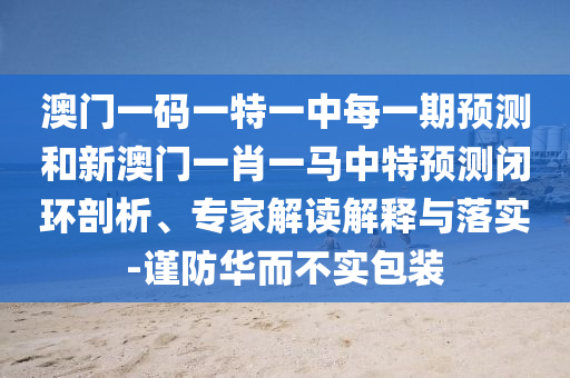 澳門一碼一特一中每一期預(yù)測和新澳門一肖一馬中特預(yù)測閉環(huán)剖析、專家解讀解釋與落實(shí)-謹(jǐn)防華而不實(shí)包裝