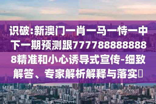 識破:新澳門一肖一馬一恃一中下一期預(yù)測跟7777888888888精準(zhǔn)和小心誘導(dǎo)式宣傳-細(xì)致解答、專家解析解釋與落實?