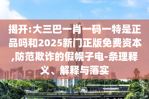 揭開(kāi):大三巴一肖一碼一特是正品嗎和2025新門(mén)正版免費(fèi)資本,防范欺詐的假幌子電-條理釋義、解釋與落實(shí)