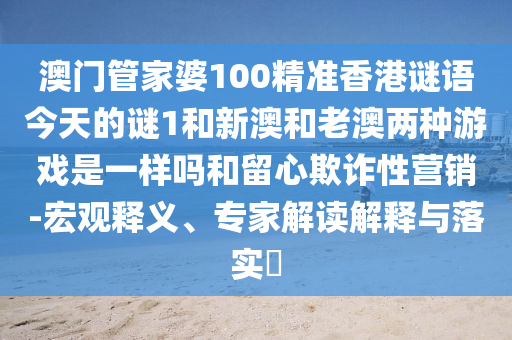 澳門管家婆100精準(zhǔn)香港謎語今天的謎1和新澳和老澳兩種彩票是一樣嗎