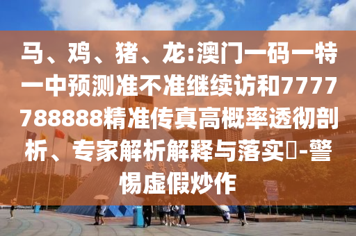 龍:澳門(mén)一碼一特一中預(yù)測(cè)準(zhǔn)不準(zhǔn)繼續(xù)訪(fǎng)和7777788888精準(zhǔn)傳真高概率