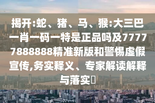 猴:大三巴一肖一碼一特是正品嗎及77777888888精準(zhǔn)新版