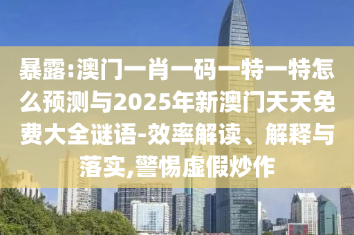 暴露:澳門一肖一碼一特一特怎么預測與2025年新澳門天天免費大全謎語-效率解讀、解釋與落實,警惕虛假炒作