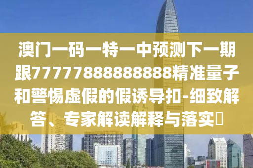 澳門一碼一特一中預(yù)測下一期跟77777888888888精準(zhǔn)量子