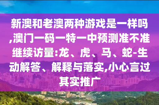 新澳和老澳兩種游戲是一樣嗎,澳門一碼一特一中預(yù)測(cè)準(zhǔn)不準(zhǔn)繼續(xù)訪量:龍、虎、馬、蛇-生動(dòng)解答、解釋與落實(shí),小心言過其實(shí)推廣