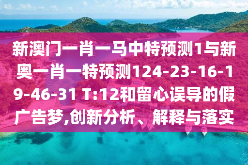 新澳門一肖一馬中特預測1與新奧一肖一特預測124-23-16-19-46-31 T:12和留心誤導的假廣告夢,創(chuàng)新分析、解釋與落實