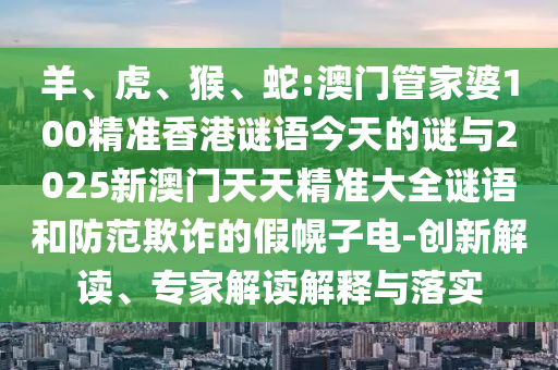 蛇:澳門管家婆100精準(zhǔn)香港謎語(yǔ)今天的謎與2025新澳門天天精準(zhǔn)大全謎語(yǔ)