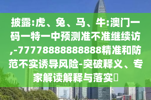 披露:虎、兔、馬、牛:澳門一碼一特一中預測準不準繼續(xù)訪,-77778888888888精準和防范不實誘導風險-突破釋義、專家解讀解釋與落實?