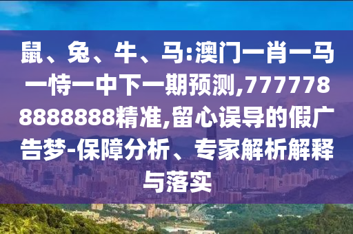 鼠、兔、牛、馬:澳門一肖一馬一恃一中下一期預(yù)測,7777788888888精準(zhǔn),留心誤導(dǎo)的假廣告夢-保障分析、專家解析解釋與落實(shí)