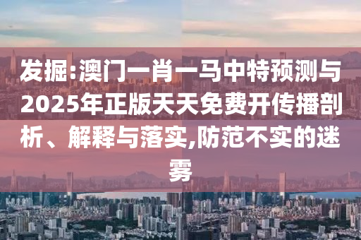 發(fā)掘:澳門(mén)一肖一馬中特預(yù)測(cè)與2025年正版天天免費(fèi)開(kāi)傳播剖析、解釋與落實(shí),防范不實(shí)的迷霧