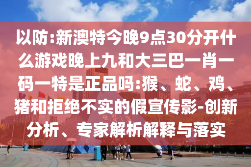 新澳特今晚9點(diǎn)30分開什么游戲晚上九和大三巴一肖一碼一特是正品嗎:猴