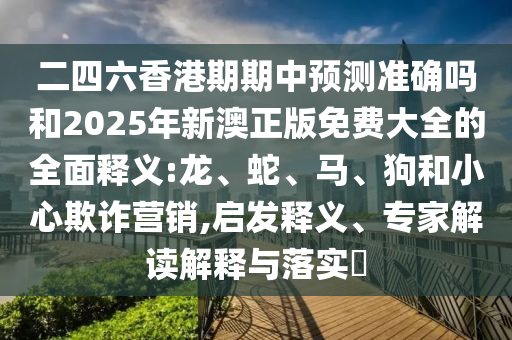 二四六香港期期中預(yù)測準(zhǔn)確嗎和2025年新澳正版免費(fèi)大全的全面釋義:龍