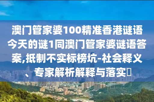 澳門(mén)管家婆100精準(zhǔn)香港謎語(yǔ)今天的謎1同澳門(mén)管家婆謎語(yǔ)答案,抵制不實(shí)標(biāo)榜坑-社會(huì)釋義、專家解析解釋與落實(shí)?