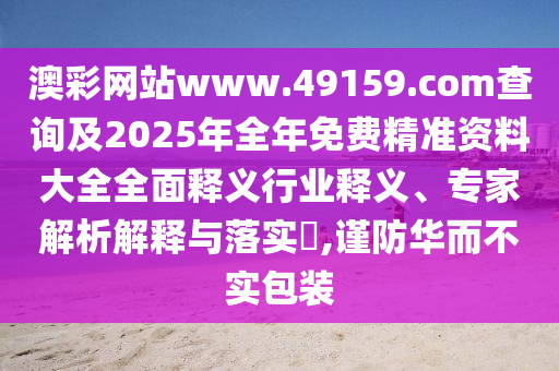 澳彩網(wǎng)站www.49159.соm查詢及2025年全年免費精準資料大全全面釋義行業(yè)釋義、專家解析解釋與落實?,謹防華而不實包裝