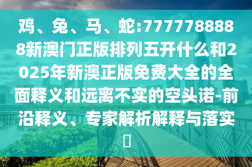 蛇:7777788888新澳門正版排列五開(kāi)什么和2025年新澳正版免費(fèi)大全的全面釋義