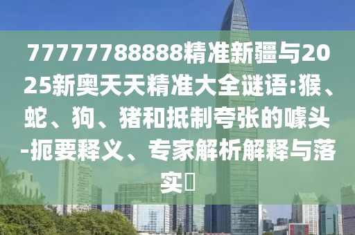 77777788888精準(zhǔn)新疆與2025新奧天天精準(zhǔn)大全謎語(yǔ):猴