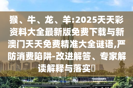 羊:2025天天彩資料大全最新版免費(fèi)下載與新澳門天天免費(fèi)精準(zhǔn)大全謎語