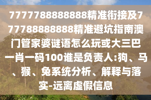 7777788888888精準(zhǔn)銜接及777788888888精準(zhǔn)避坑指南澳門管家婆謎語(yǔ)怎么玩或大三巴一肖一碼100誰(shuí)是負(fù)責(zé)人:狗