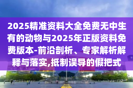 2025精準資料大全免費無中生有的動物與2025年正版資料免費版本-前沿剖析、專家解析解釋與落實,抵制誤導的假把式