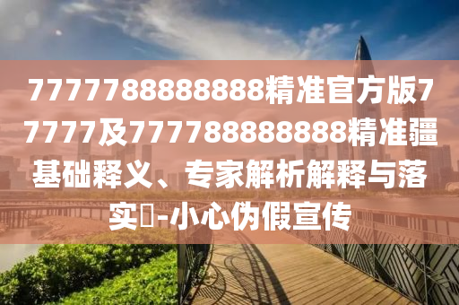 7777788888888精準(zhǔn)官方版77777及777788888888精準(zhǔn)疆基礎(chǔ)釋義、專(zhuān)家解析解釋與落實(shí)?-小心偽假宣傳