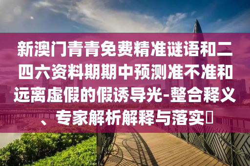 新澳門青青免費精準謎語和二四六資料期期中預(yù)測準不準和遠離虛假的假誘導(dǎo)光-整合釋義、專家解析解釋與落實?