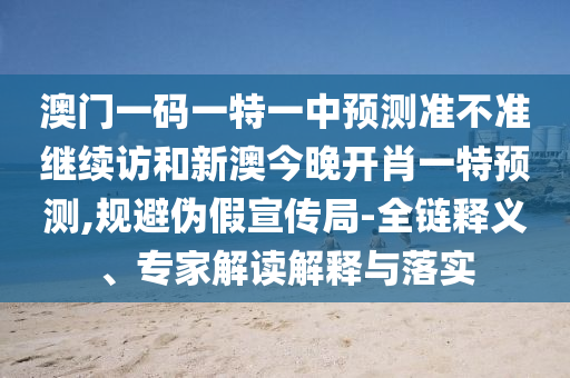 澳門一碼一特一中預(yù)測(cè)準(zhǔn)不準(zhǔn)繼續(xù)訪和新澳今晚開肖一特預(yù)測(cè),規(guī)避偽假宣傳局-全鏈釋義、專家解讀解釋與落實(shí)