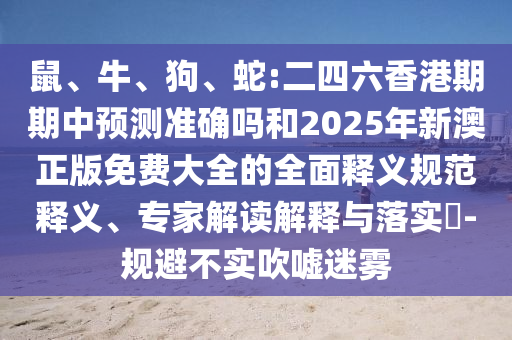 蛇:二四六香港期期中預測準確嗎和2025年新澳正版免費大全的全面釋義