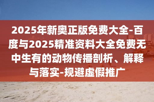 2025年新奧正版免費(fèi)大全-百度與2025精準(zhǔn)資料大全免費(fèi)無(wú)中生有的動(dòng)物傳播剖析、解釋與落實(shí)-規(guī)避虛假推廣
