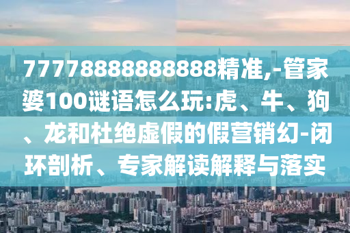 77778888888888精準(zhǔn),-管家婆100謎語(yǔ)怎么玩:虎、牛、狗、龍和杜絕虛假的假營(yíng)銷幻-閉環(huán)剖析、專家解讀解釋與落實(shí)