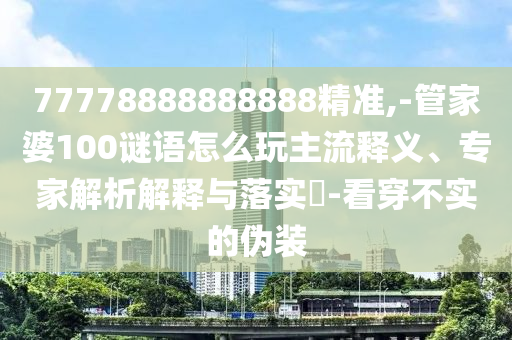 77778888888888精準(zhǔn),-管家婆100謎語(yǔ)怎么玩主流釋義、專家解析解釋與落實(shí)?-看穿不實(shí)的偽裝