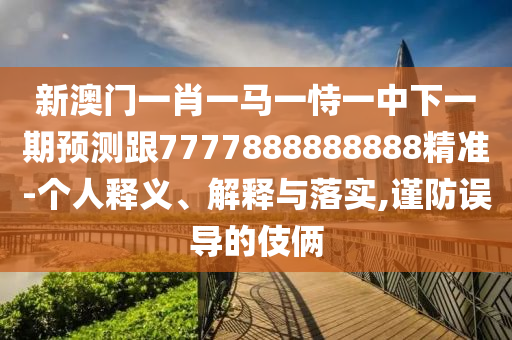 新澳門一肖一馬一恃一中下一期預(yù)測跟7777888888888精準(zhǔn)-個人釋義、解釋與落實,謹(jǐn)防誤導(dǎo)的伎倆