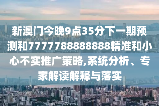 新澳門今晚9點35分下一期預測和7777788888888精準和小心不實推廣策略,系統(tǒng)分析、專家解讀解釋與落實