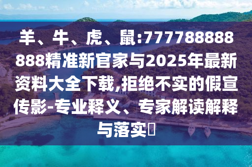 羊、牛、虎、鼠:777788888888精準新官家與2025年最新資料大全下載,拒絕不實的假宣傳影-專業(yè)釋義、專家解讀解釋與落實?