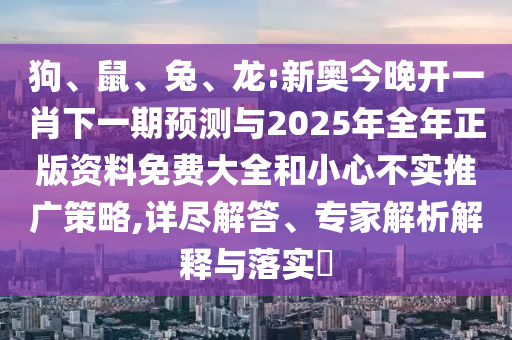 狗、鼠、兔、龍:新奧今晚開一肖下一期預(yù)測(cè)與2025年全年正版資料免費(fèi)大全和小心不實(shí)推廣策略,詳盡解答、專家解析解釋與落實(shí)?