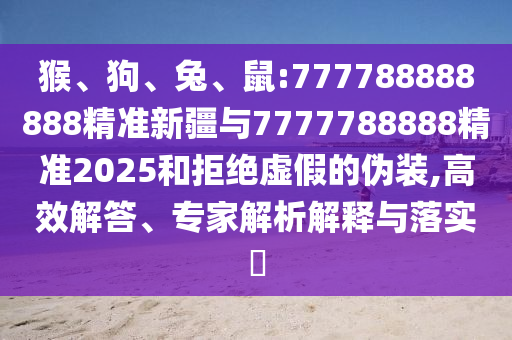 猴、狗、兔、鼠:777788888888精準新疆與7777788888精準2025和拒絕虛假的偽裝,高效解答、專家解析解釋與落實?