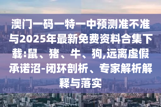 澳門一碼一特一中預(yù)測準(zhǔn)不準(zhǔn)與2025年最新免費(fèi)資料合集下載:鼠、豬、牛、狗,遠(yuǎn)離虛假承諾沼-閉環(huán)剖析、專家解析解釋與落實(shí)