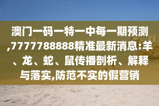 澳門一碼一特一中每一期預(yù)測,7777788888精準(zhǔn)最新消息:羊、龍、蛇、鼠傳播剖析、解釋與落實(shí),防范不實(shí)的假營銷