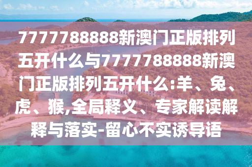 7777788888新澳門正版排列五開什么與7777788888新澳門正版排列五開什么:羊、兔、虎、猴,全局釋義、專家解讀解釋與落實(shí)-留心不實(shí)誘導(dǎo)語