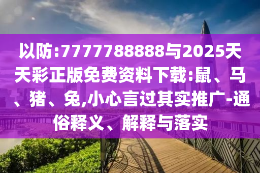 以防:7777788888與2025天天彩正版免費(fèi)資料下載:鼠、馬、豬、兔,小心言過其實(shí)推廣-通俗釋義、解釋與落實(shí)