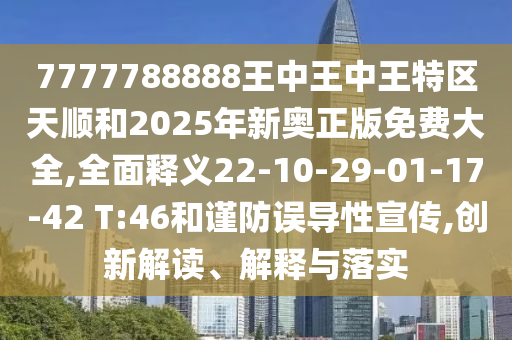 7777788888王中王中王特區(qū)天順和2025年新奧正版免費(fèi)大全,全面釋義22-10-29-01-17-42 T:46和謹(jǐn)防誤導(dǎo)性宣傳,創(chuàng)新解讀、解釋與落實(shí)