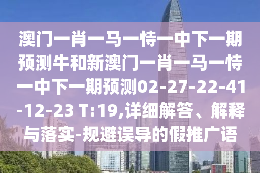 澳門(mén)一肖一馬一恃一中下一期預(yù)測(cè)牛和新澳門(mén)一肖一馬一恃一中下一期預(yù)測(cè)02-27-22-41-12-23 T:19,詳細(xì)解答、解釋與落實(shí)-規(guī)避誤導(dǎo)的假推廣語(yǔ)
