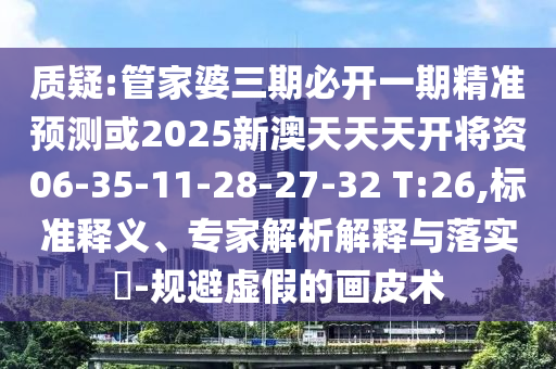 質(zhì)疑:管家婆三期必開(kāi)一期精準(zhǔn)預(yù)測(cè)或2025新澳天天天開(kāi)將資06-35-11-28-27-32 T:26,標(biāo)準(zhǔn)釋義、專(zhuān)家解析解釋與落實(shí)?-規(guī)避虛假的畫(huà)皮術(shù)