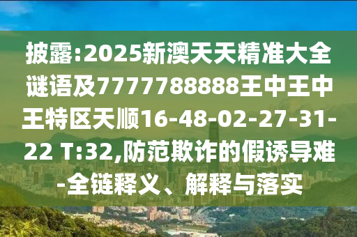 披露:2025新澳天天精準大全謎語及7777788888王中王中王特區(qū)天順16-48-02-27-31-22 T:32,防范欺詐的假誘導難-全鏈釋義、解釋與落實